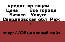 кредит юр лицам  › Цена ­ 0 - Все города Бизнес » Услуги   . Свердловская обл.,Реж г.